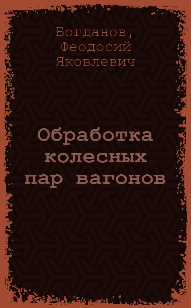 Обработка колесных пар вагонов : Опыт работы передовых токарей вагонных депо и колесных мастерских