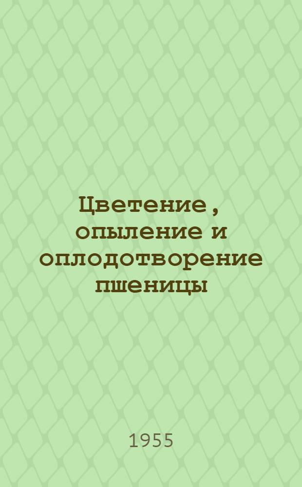 Цветение, опыление и оплодотворение пшеницы : С обсуждением вопросов наследственности и жизненности в связи с половым воспроизведением растений