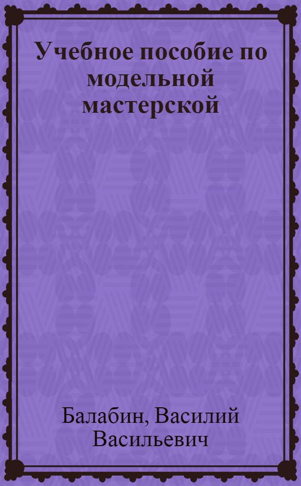 Учебное пособие по модельной мастерской : По курсу "Технология металлов"