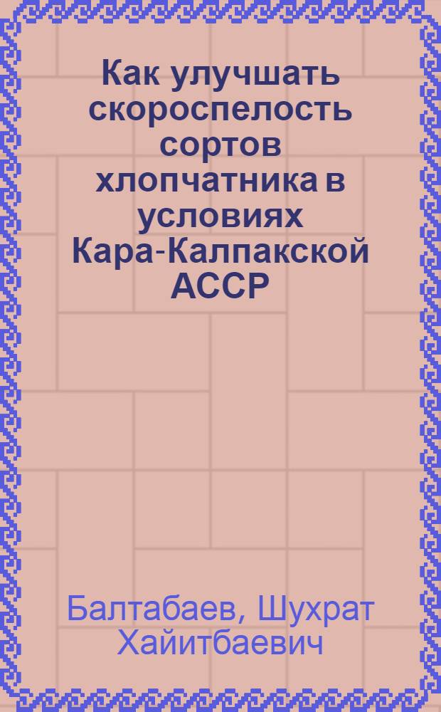 Как улучшать скороспелость сортов хлопчатника в условиях Кара-Калпакской АССР : (Монография дис. работы)