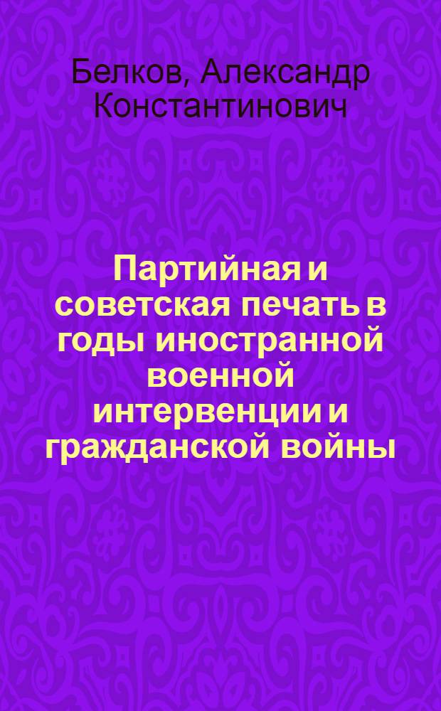 Партийная и советская печать в годы иностранной военной интервенции и гражданской войны (1918-1920 гг.) : Лекции..