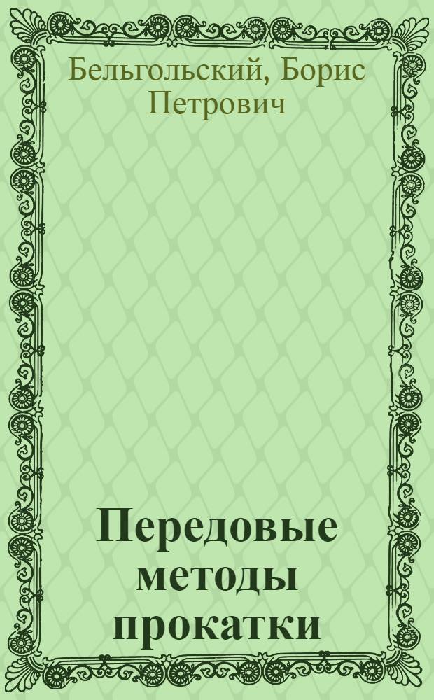 Передовые методы прокатки : (Из опыта работы коллектива рельсо-балочного цеха Днепропетр. завода им. Петровского)