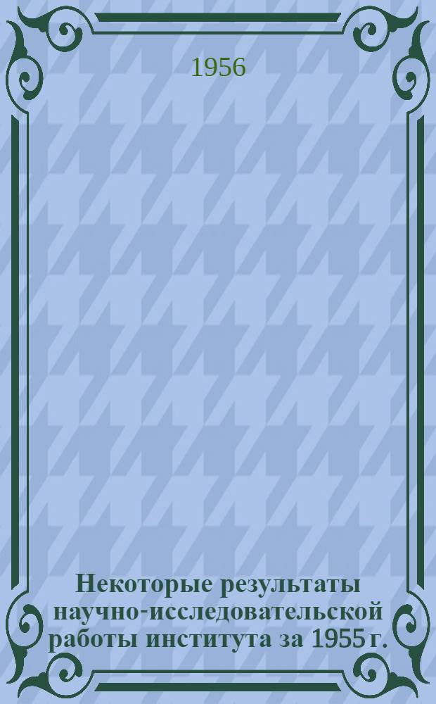 Некоторые результаты научно-исследовательской работы института за 1955 г. : Сборник статей