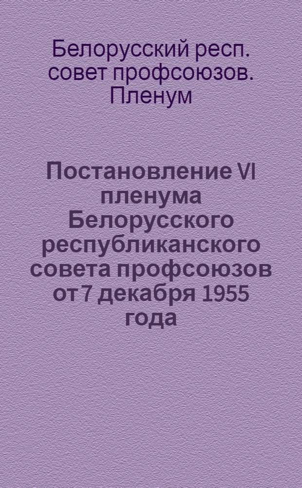 Постановление VI пленума Белорусского республиканского совета профсоюзов от 7 декабря 1955 года. О состоянии работы по повышению технического уровня рабочих на Минском автомобильном заводе и Витебском коврово-плюшевом комбинате