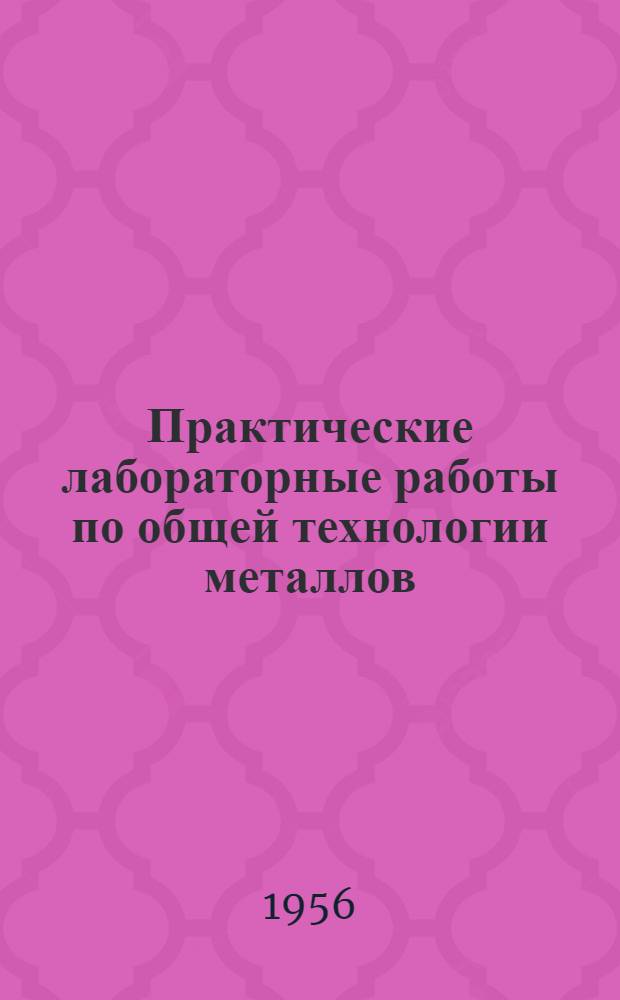 Практические лабораторные работы по общей технологии металлов : Ремесл. училище № 28 г. Дзержинска Горьк. обл.