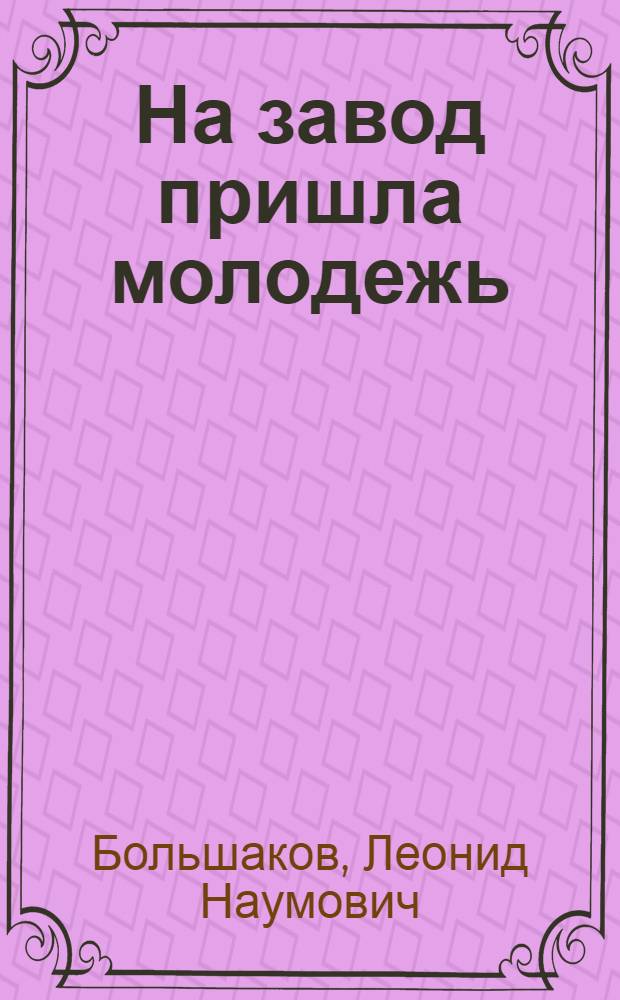 На завод пришла молодежь : Очерки о юношах и девушках Орска, окончивших сред. школу