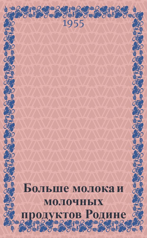 Больше молока и молочных продуктов Родине : Производ. конференция в колхозе им. Кирова, Шилов. района, по изучению опыта повышения молочной продуктивности коров по всему дойному стаду, состоявшаяся в феврале 1955 г. : Материалы