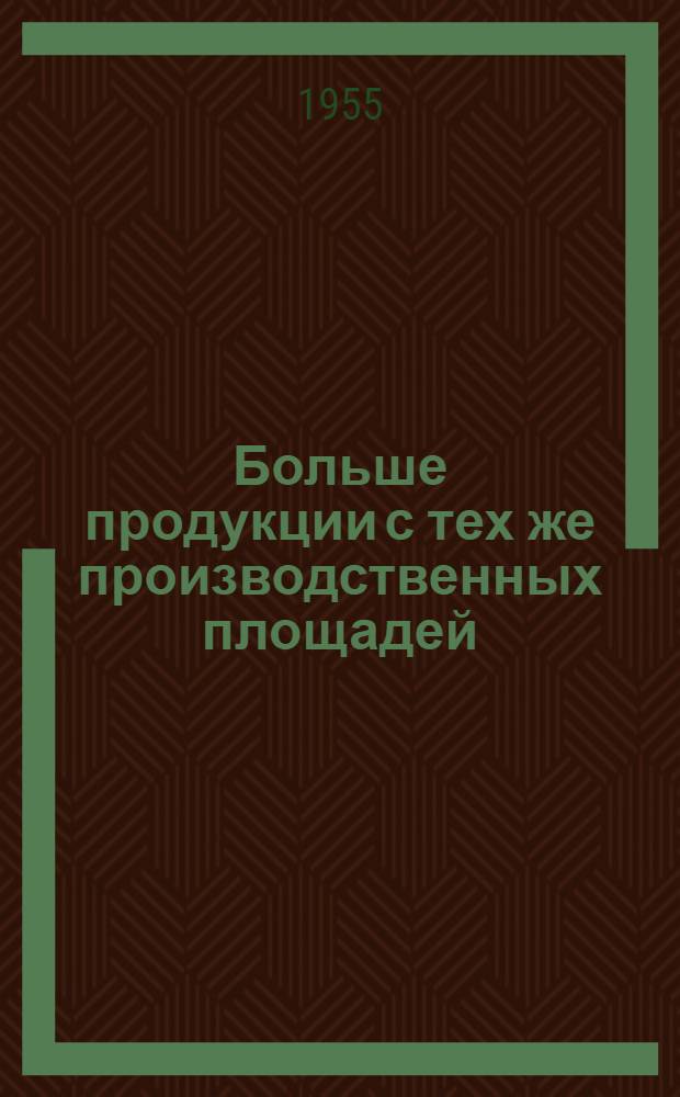 Больше продукции с тех же производственных площадей : Опыт сарат. заводов : Сборник статей