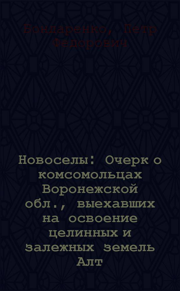 Новоселы : Очерк о комсомольцах Воронежской обл., выехавших на освоение целинных и залежных земель Алт. края