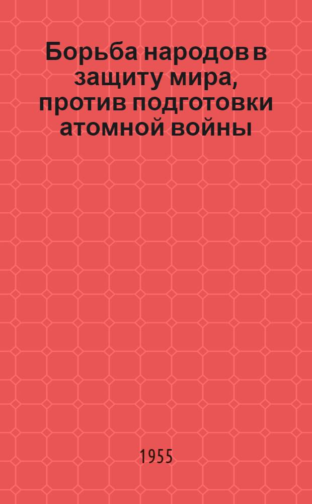 Борьба народов в защиту мира, против подготовки атомной войны : Материал в помощь лекторам и докладчикам