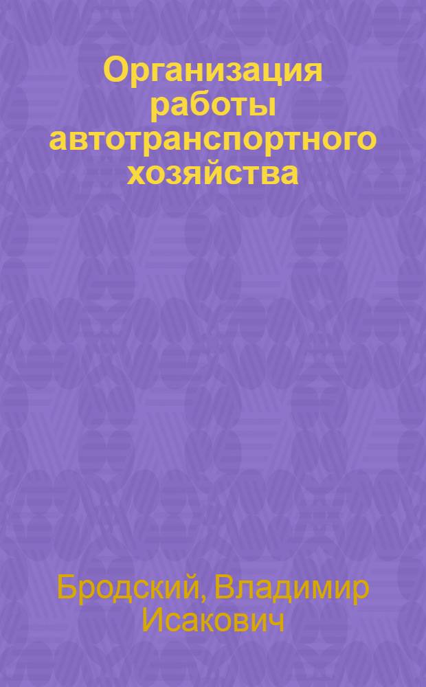 Организация работы автотранспортного хозяйства : Опыт Риж. автотрансп. конторы № 1 М-ва автомоб. транспорта и шоссейных дорог Латв. ССР