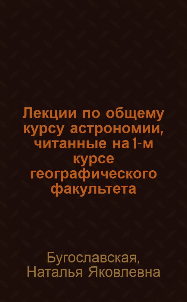 Лекции по общему курсу астрономии, читанные на 1-м курсе географического факультета : (Конспекты)