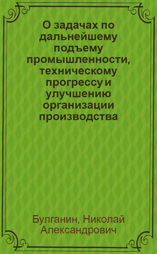 О задачах по дальнейшему подъему промышленности, техническому прогрессу и улучшению организации производства : Доклад на Пленуме ЦК КПСС 4 июля 1955 г