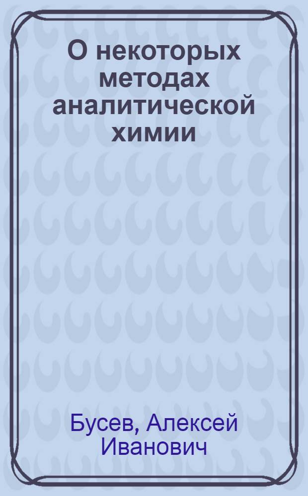 О некоторых методах аналитической химии : По материалам лекции, прочит. в Центр. лектории О-ва в Москве