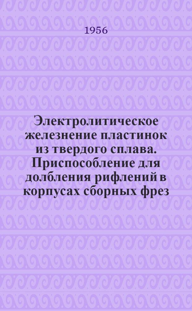 Электролитическое железнение пластинок из твердого сплава. Приспособление для долбления рифлений в корпусах сборных фрез. Дисковая гребенка с удвоенным шагом и площадкой для нарезания метчиков