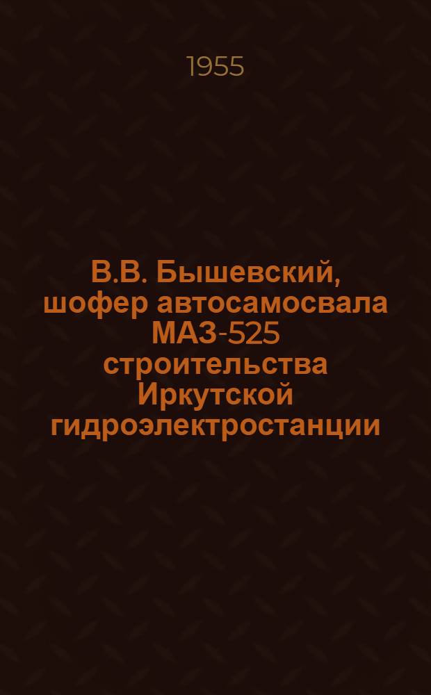 В.В. Бышевский, шофер автосамосвала МАЗ-525 строительства Иркутской гидроэлектростанции