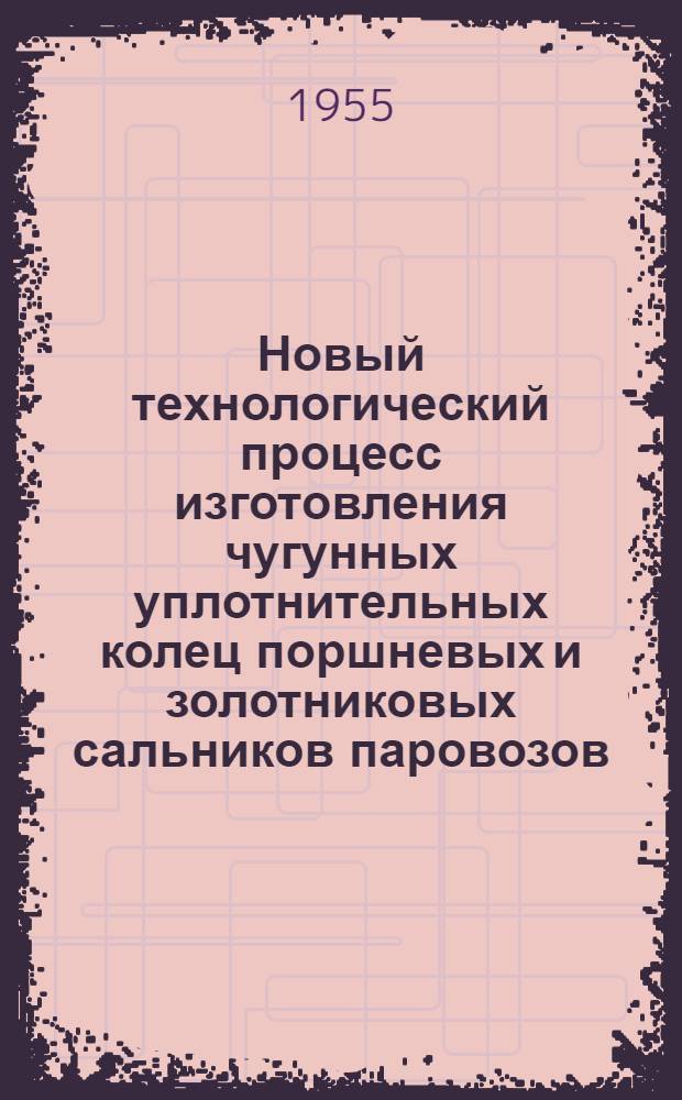 Новый технологический процесс изготовления чугунных уплотнительных колец поршневых и золотниковых сальников паровозов : (Опыт Харьк. паровозоремонтного завода)