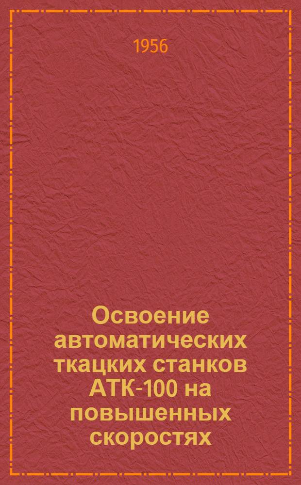 Освоение автоматических ткацких станков АТК-100 на повышенных скоростях : (Фабрика "Красное знамя")