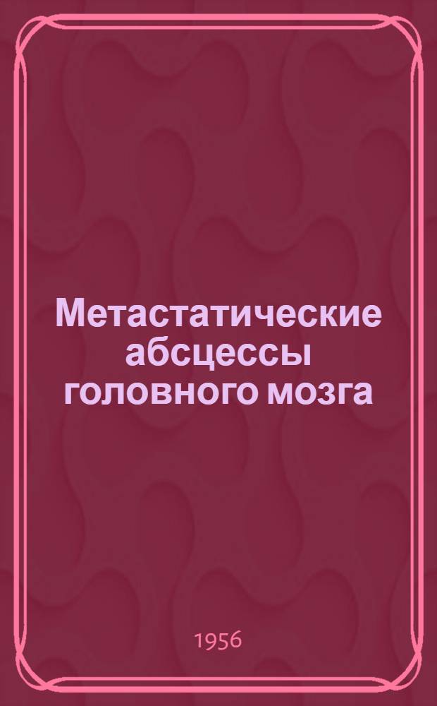 Метастатические абсцессы головного мозга : (Патогенез, патол. анатомия, клиника и лечение) : Автореферат дис. на соискание учен. степени доктора мед. наук