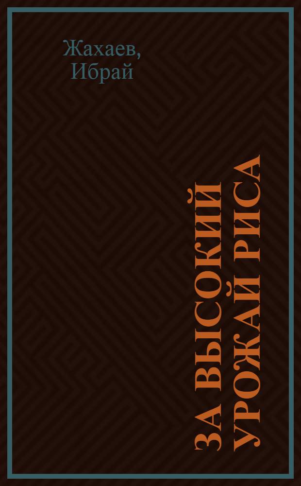 За высокий урожай риса : Рассказ Героя Соц. Труда лауреата Сталинской премии звеньевого колхоза "КзылТу", Чиилийского района, Кзыл-Ордин. обл. Ибрая Жахаева
