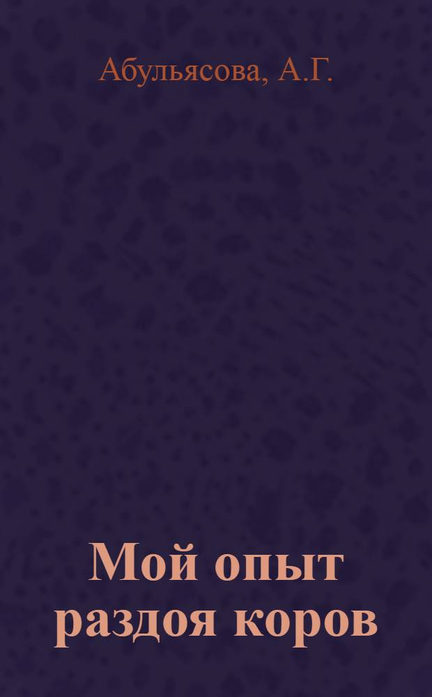 Мой опыт раздоя коров : Рассказ доярки колхоза им. Микояна, Наримановского района, А.Г. Абульясовой