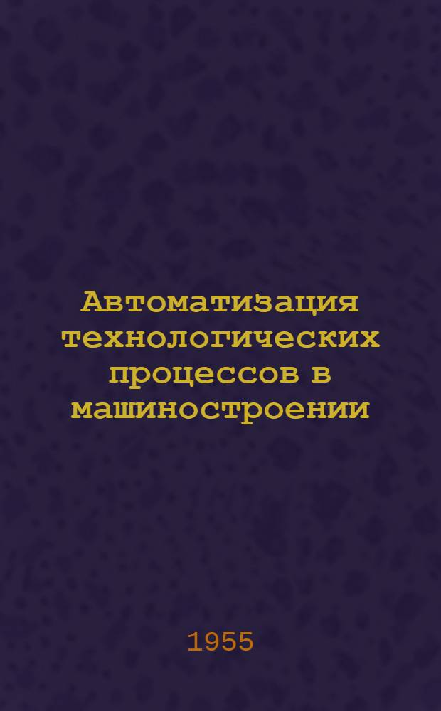 Автоматизация технологических процессов в машиностроении : Из опыта работы машиностроит. заводов г. Горького : Сборник статей