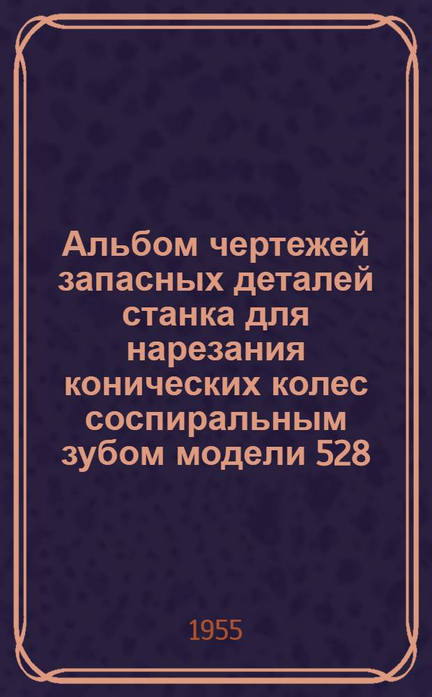 Альбом чертежей запасных деталей станка для нарезания конических колес соспиральным зубом модели 528