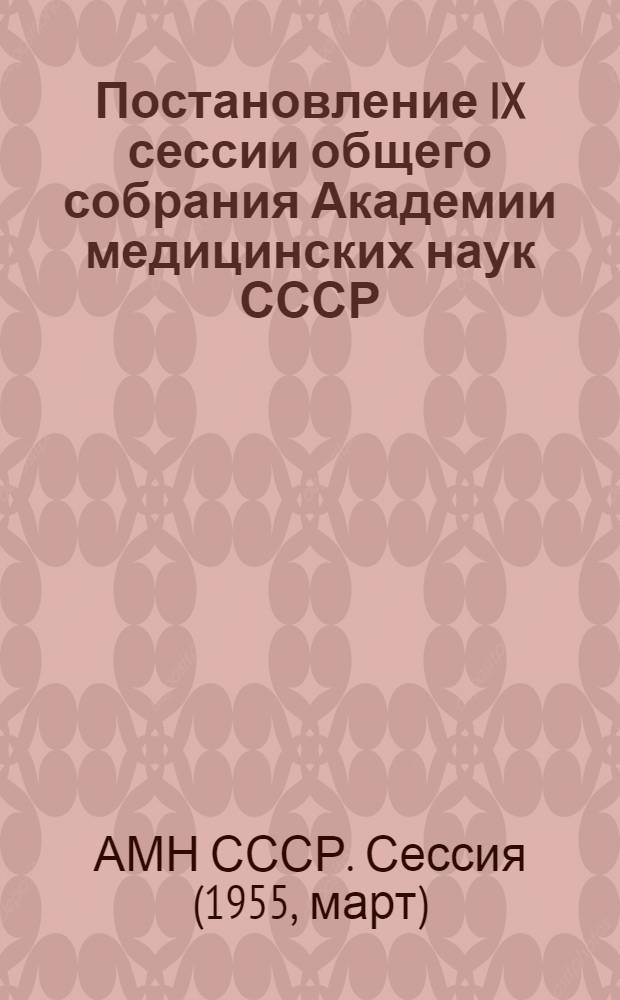 Постановление IX сессии общего собрания Академии медицинских наук СССР : Сессия происходила в г. Москве с 7 по 12 марта 1955 г