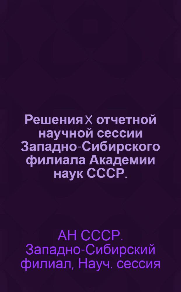 Решения X отчетной научной сессии Западно-Сибирского филиала Академии наук СССР. (9-13 марта 1956 г.)