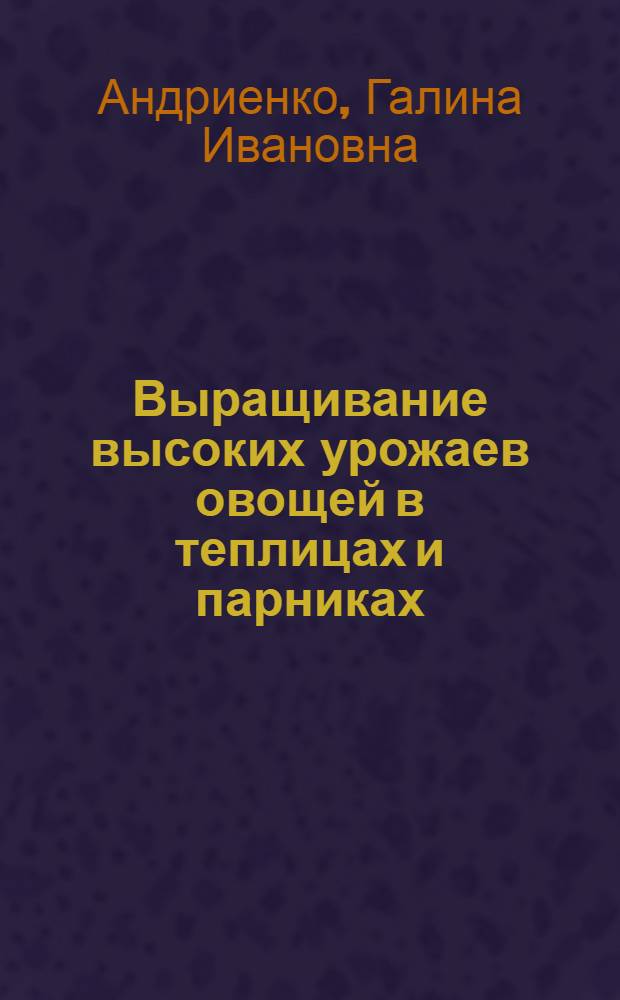 Выращивание высоких урожаев овощей в теплицах и парниках