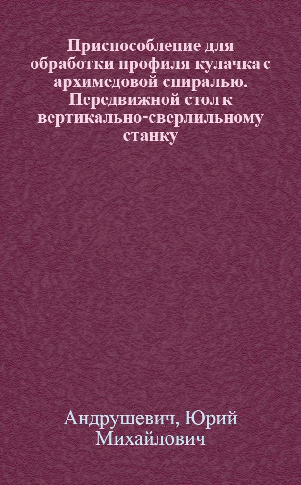 Приспособление для обработки профиля кулачка с архимедовой спиралью. Передвижной стол к вертикально-сверлильному станку. Шестиместное гидравлическое приспособление для алмазной расточки большой головки шатуна