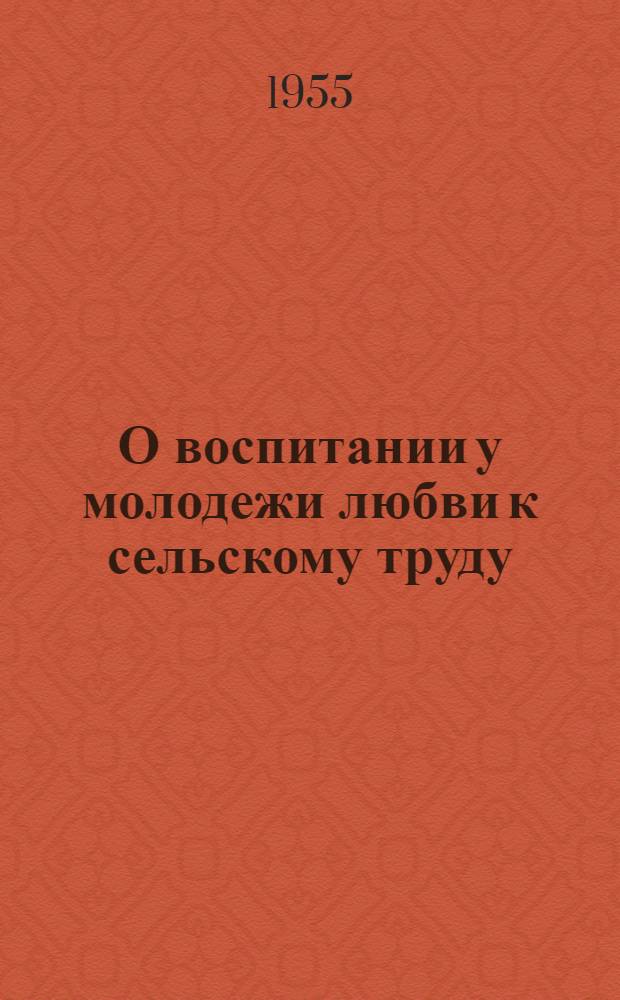 О воспитании у молодежи любви к сельскому труду : (Материал для лекций и бесед и метод. указания)