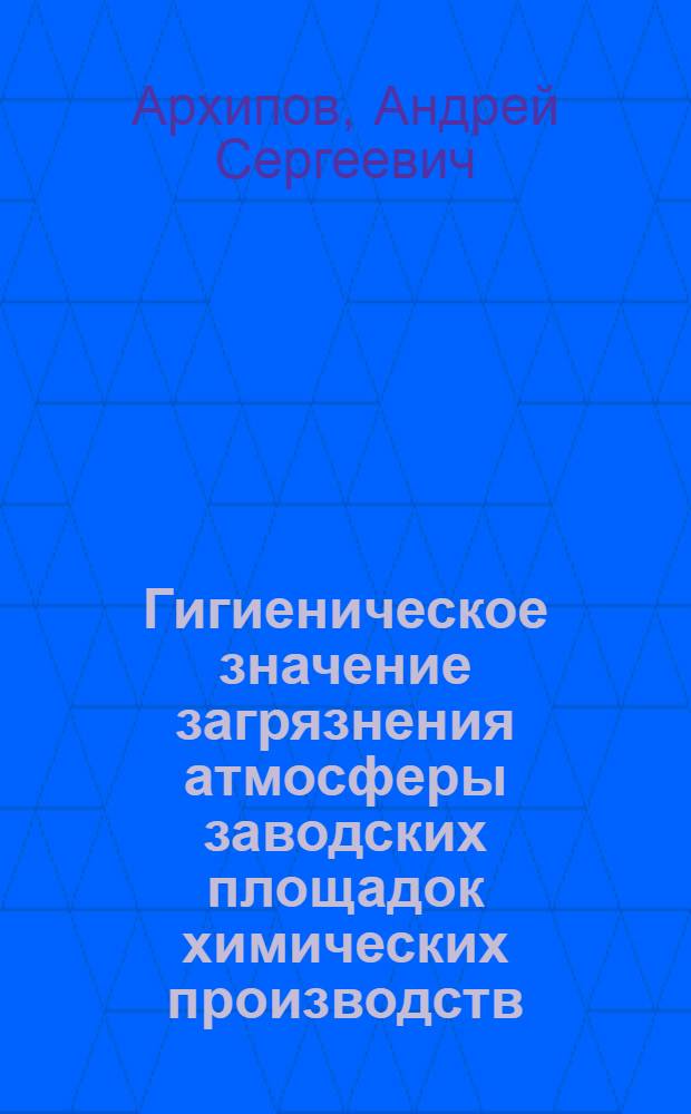 Гигиеническое значение загрязнения атмосферы заводских площадок химических производств : Автореферат дис. на соискание учен. степени доктора мед. наук
