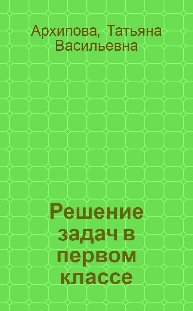 Решение задач в первом классе : (Из опыта учительницы Колянов. нач. школы, Иван. района, Архиповой Т.В.)