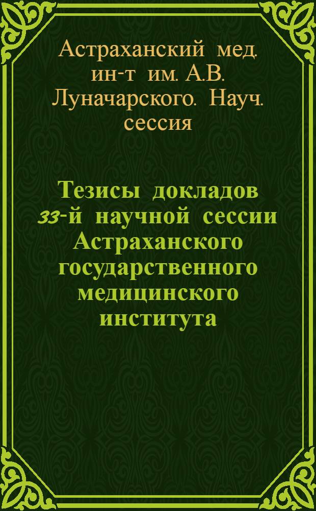 Тезисы докладов 33-й научной сессии Астраханского государственного медицинского института. (Апрель 1956 г.)