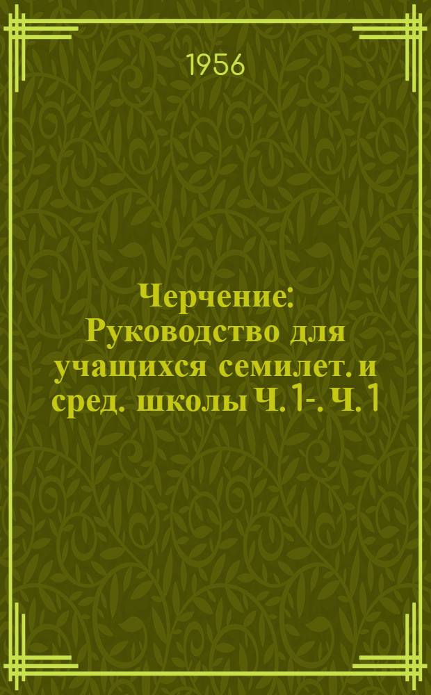 Черчение : Руководство для учащихся семилет. и сред. школы Ч. 1-. Ч. 1