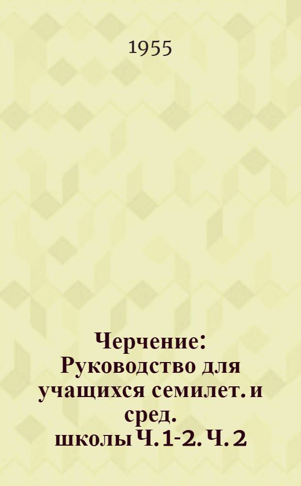 Черчение : Руководство для учащихся семилет. и сред. школы Ч. 1-2. Ч. 2