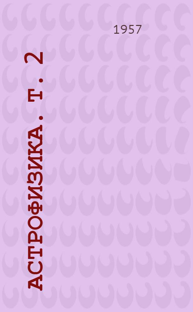 Астрофизика. [Т. 2] : Ядерные реакции, внутреннее строение звезд и туманности