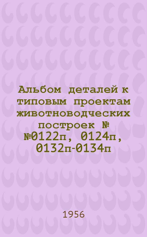 Альбом деталей к типовым проектам животноводческих построек №№ 0122п, 0124п, 0132п-0134п, 0136п-0138п, 0240п, 0240ап, 4-75-4-80 : Вып. 1-. Вып. 1 : Железобетонные детали и конструкции