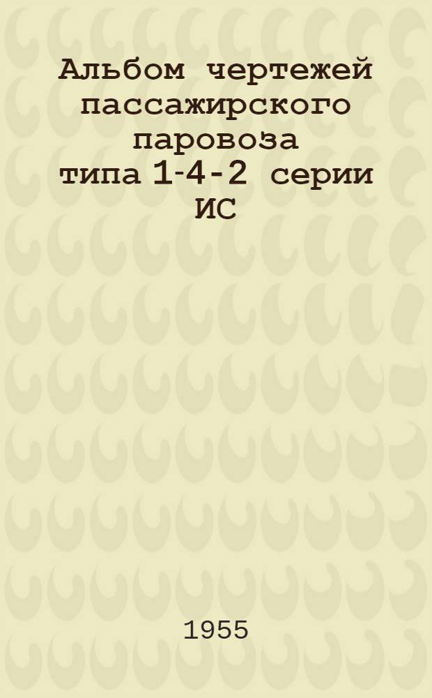 Альбом чертежей пассажирского паровоза типа 1-4-2 серии ИС : Т. 1-. Т. 1 : Котел, дымовая камера, пароперегреватель, паропровод, гарнитура, песочница, арматура, машина, скоростемер