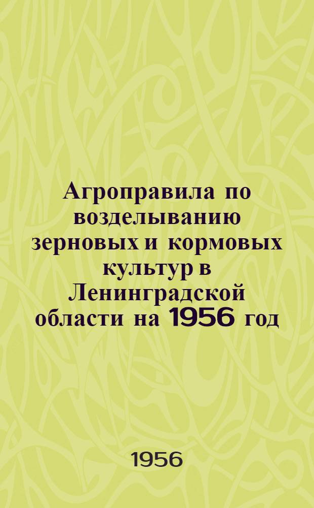 Агроправила по возделыванию зерновых и кормовых культур в Ленинградской области на 1956 год : Утв. Леноблисполкомом
