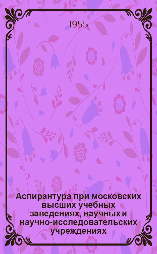 Аспирантура при московских высших учебных заведениях, научных и научно-исследовательских учреждениях : Справочник для поступающих