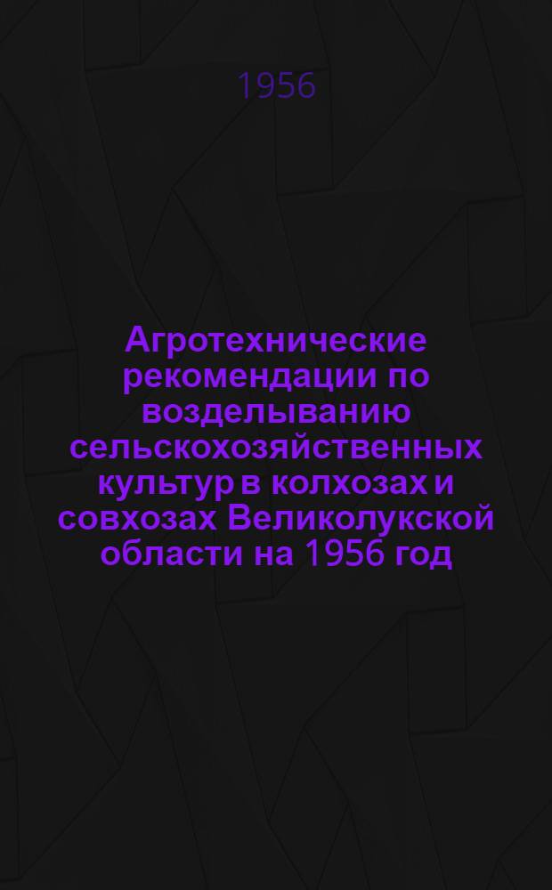 Агротехнические рекомендации по возделыванию сельскохозяйственных культур в колхозах и совхозах Великолукской области на 1956 год