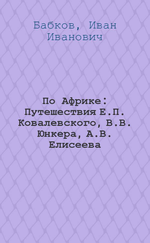 По Африке : Путешествия Е.П. Ковалевского, В.В. Юнкера, А.В. Елисеева