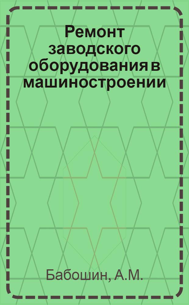 Ремонт заводского оборудования [в машиностроении] : Справочное руководство