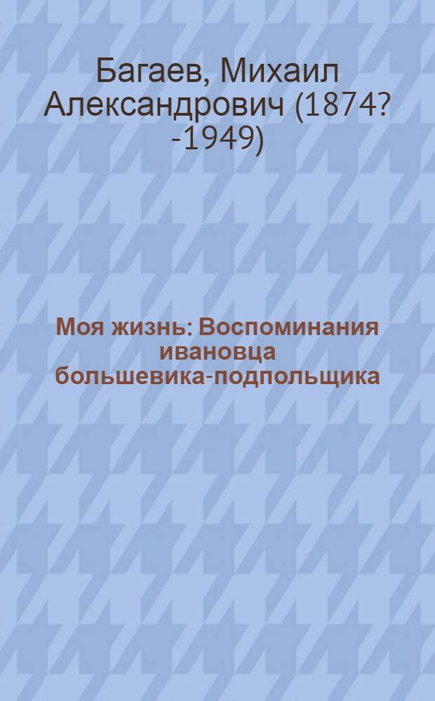 Моя жизнь : Воспоминания ивановца большевика-подпольщика