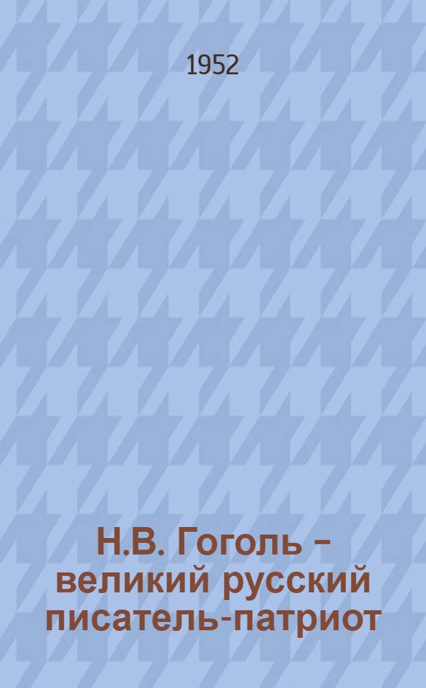 Н.В. Гоголь - великий русский писатель-патриот : Стенограмма публичной лекции..