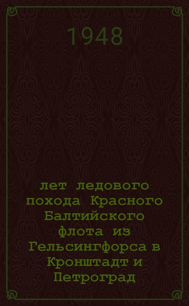 30 лет ледового похода [Красного Балтийского флота из Гельсингфорса в Кронштадт и Петроград]. (1918-1948 гг.)