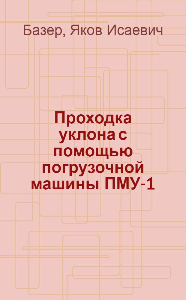 Проходка уклона с помощью погрузочной машины ПМУ-1 : (Опыт шахты № 47 треста "Шахтантрацит" комбината "Ростовуголь")