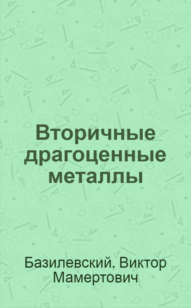 Вторичные драгоценные металлы : (Серебро, золото, платина) : Допущ. Министерством высш. образования в качестве учеб. пособия для втузов цвет. металлургии